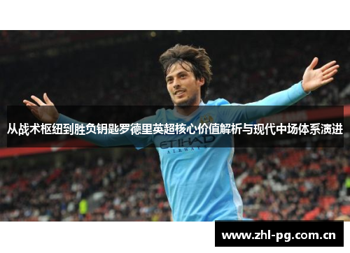 从战术枢纽到胜负钥匙罗德里英超核心价值解析与现代中场体系演进