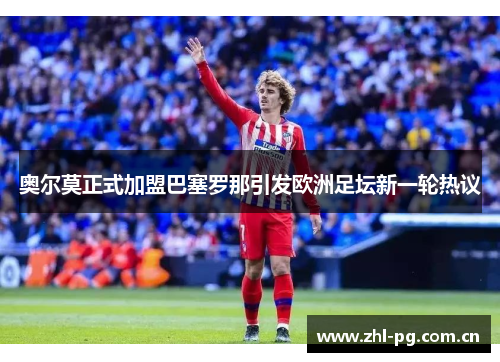 奥尔莫正式加盟巴塞罗那引发欧洲足坛新一轮热议